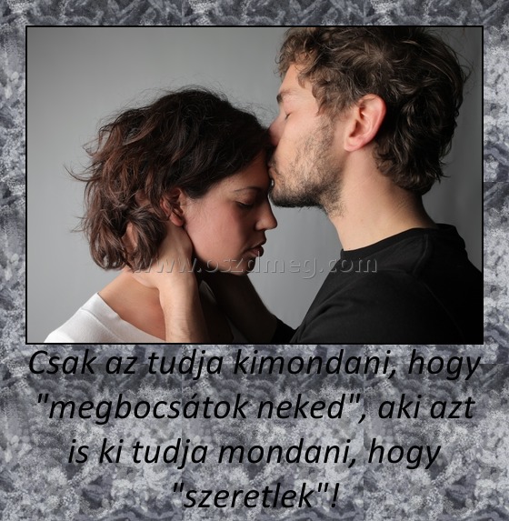 Csak az tudja kimondani, hogy "megbocsátok neked", aki azt is ki tudja mondani, hogy "szeretlek"!
 
