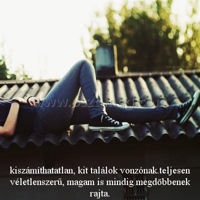 kiszámíthatatlan
 
kiszámíthatatlan, kit találok vonzónak.teljesen véletlenszerű, magam is mindig megdöbbenek rajta.