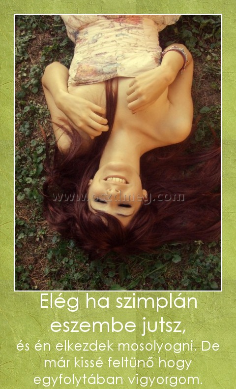 Elég ha szimplán eszembe jutsz,
 
és én elkezdek mosolyogni. De már kissé feltünő hogy egyfolytában vigyorgom.
