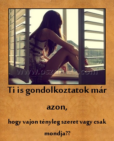 Ti is gondolkoztatok már azon,
 
hogy vajon tényleg szeret vagy csak mondja??