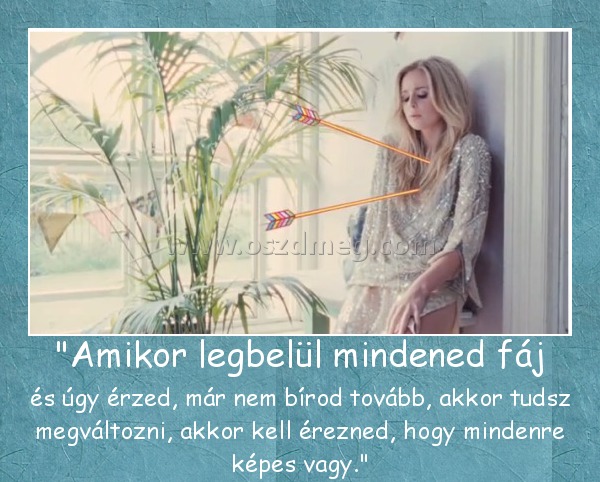 "Amikor legbelül mindened fáj
 
és úgy érzed, már nem bírod tovább, akkor tudsz megváltozni, akkor kell érezned, hogy mindenre képes vagy.