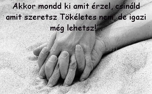 Akkor mondd ki amit érzel
 
Akkor mondd ki amit érzel, csináld amit szeretsz Tökéletes nem, de igazi még lehetsz!...