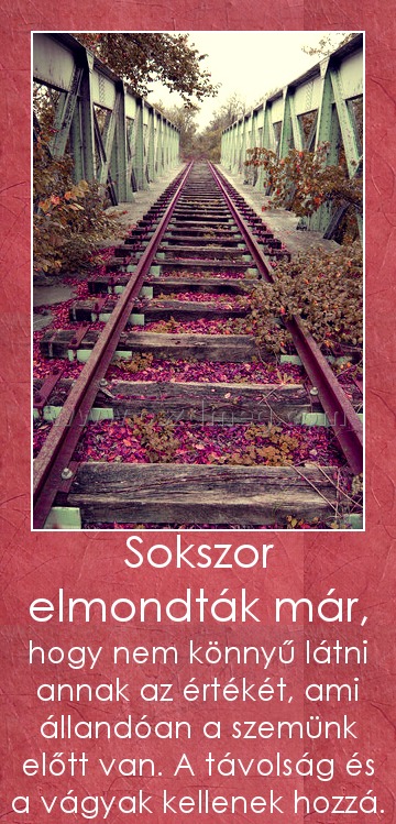 Sokszor elmondták már,
 
hogy nem könnyű látni annak az értékét, ami állandóan a szemünk előtt van. A távolság és a vágyak kellenek hozzá.