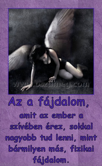 Az a fájdalom, 
 
amit az ember a szívében érez, sokkal nagyobb tud lenni, mint bármilyen más, fizikai fájdalom.