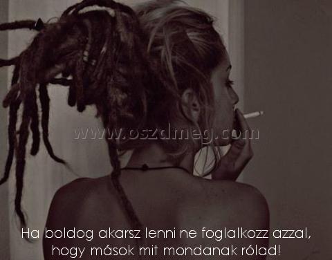 Ha boldog akarsz lenni
 
Ha boldog akarsz lenni ne foglalkozz azzal, hogy mások mit mondanak rólad!
