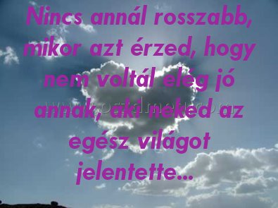 Nincs annál rosszabb
 
Nincs annál rosszabb, mikor azt érzed, hogy nem voltál elég jó annak, aki neked az egész világot jelentette... 