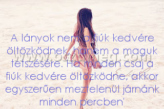 A lányok nem a
 
A lányok nem a fiúk kedvére öltözködnek, hanem a maguk tetszésére. Ha minden csaj a fiúk kedvére öltözködne, akkor egyszerűen meztelenül járnánk minden percben'