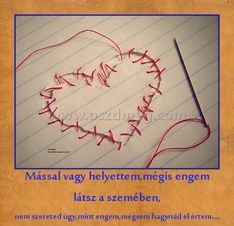 Mással vagy helyettem,mégis engem látsz a szemében,
 
nem szereted úgy,mint engem,mégsem hagynád el értem....