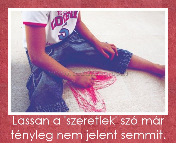 Lassan a 'szeretlek' szó már tényleg nem jelent semmit.
 
