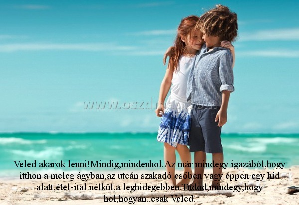 Veled akarok lenni!Mindig
 
Veled akarok lenni!Mindig,mindenhol.Az már mindegy igazából,hogy itthon a meleg ágyban,az utcán szakadó esőben vagy éppen egy híd alatt,étel-ital nélkül,a leghidegebben.Tudod,mindegy,hogy hol,hogyan..csak Veled.