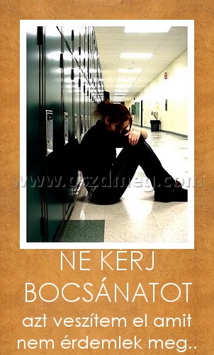 NE KÉRJ BOCSÁNATOT NE KÉRJ BOCSÁNATOT
azt veszítem el amit nem érdemlek meg..