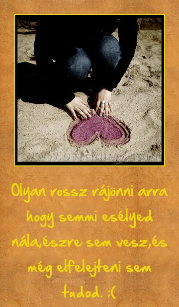 Olyan rossz
 
Olyan rossz rájönni arra hogy semmi esélyed nála,észre sem vesz,és még elfelejteni sem tudod. :(