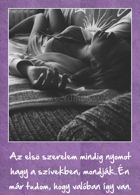 Az első szerelem
 
Az elsö szerelem mindig nyomot hagy a szívekben, mondják..Én már tudom, hogy valóban így van.