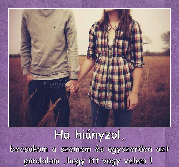 Ha hiányzol, Ha hiányzol,
becsukom a szemem és egyszerűen azt gondolom ,hogy itt vagy velem !