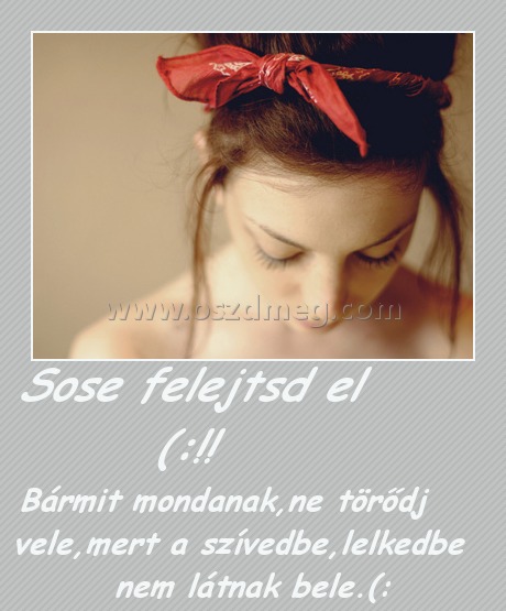     Sose felejtsd el (:!!
 
Bármit mondanak,ne törődj vele,mert a szívedbe,lelkedbe nem látnak bele.(: