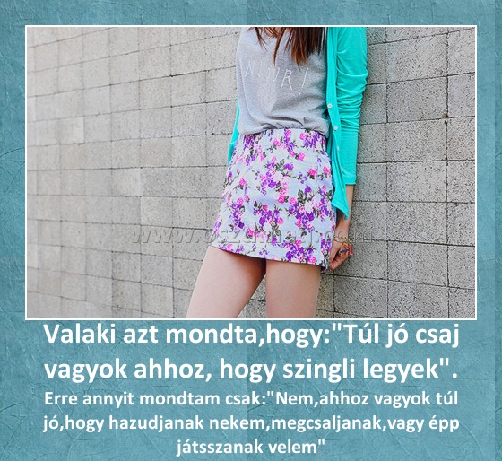 Valaki azt mondta,hogy:"Túl jó csaj vagyok ahhoz, hogy szingli legyek".
 
Erre annyit mondtam csak: