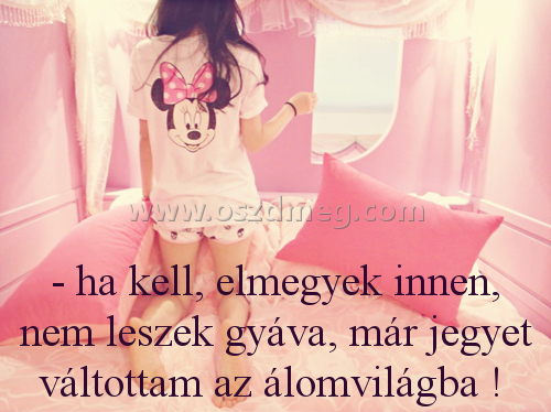 - ha kell
 
- ha kell, elmegyek innen, nem leszek gyáva, már jegyet váltottam az álomvilágba ! 
