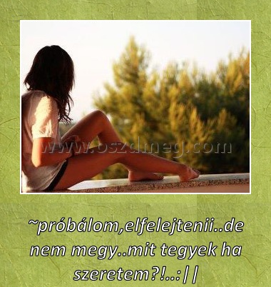 ~próbálom,elfelejtenii..de nem megy..mit tegyek ha szeretem?!..:||