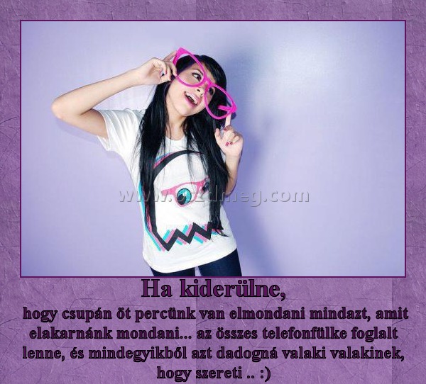 Ha kiderülne,
 
 hogy csupán öt percünk van elmondani mindazt, amit elakarnánk mondani... az összes telefonfülke foglalt lenne, és mindegyikből azt dadogná valaki valakinek, hogy szereti .. :)