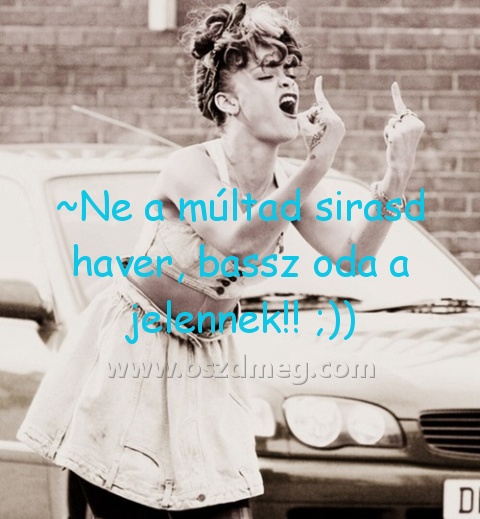 ~Ne a múltad sirasd haver
 
~Ne a múltad sirasd haver, bassz oda a jelennek!! ;))