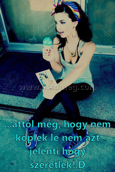 ...attól még ...attól még
...attól még, hogy nem köplek le nem azt jelenti hogy szeretlek!:D
