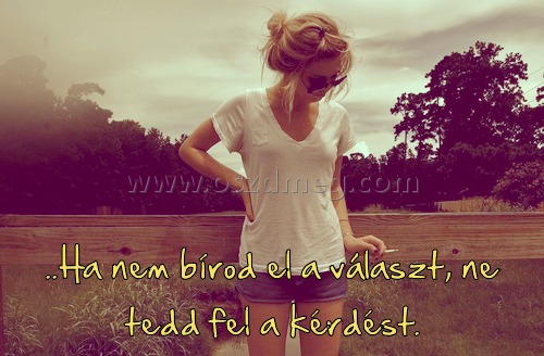 ..Ha nem bírod el a választ
 
..Ha nem bírod el a választ, ne tedd fel a kérdést.