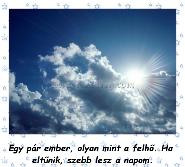Egy pár ember olyan, mint a felhő
 
Egy pár ember, olyan mint a felhő. Ha eltűnik, szebb lesz a napom.
