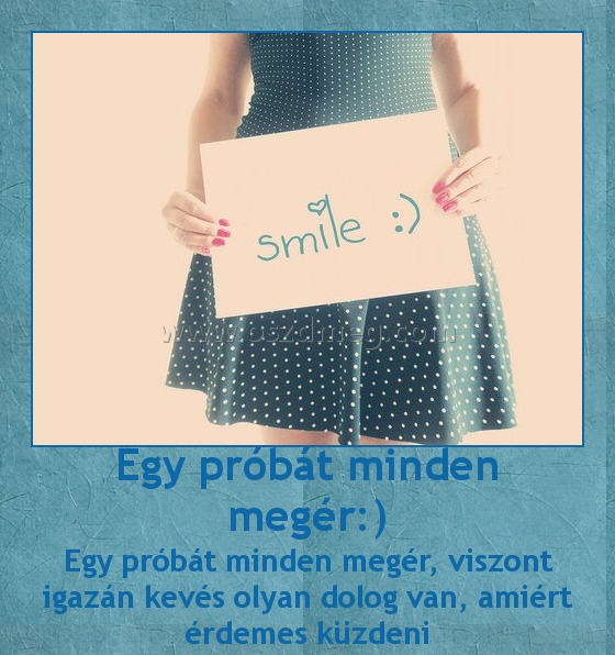Egy próbát minden megér:)
 
Egy próbát minden megér, viszont igazán kevés olyan dolog van, amiért érdemes küzdeni