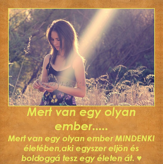 Mert van egy olyan ember.....
 
Mert van egy olyan ember MINDENKI életében,aki egyszer eljön és boldoggá tesz egy életen át. ♥