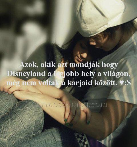 Azok
 
Azok, akik azt mondják hogy Disneyland a legjobb hely a világon, még nem voltak a karjaid között. ♥:$