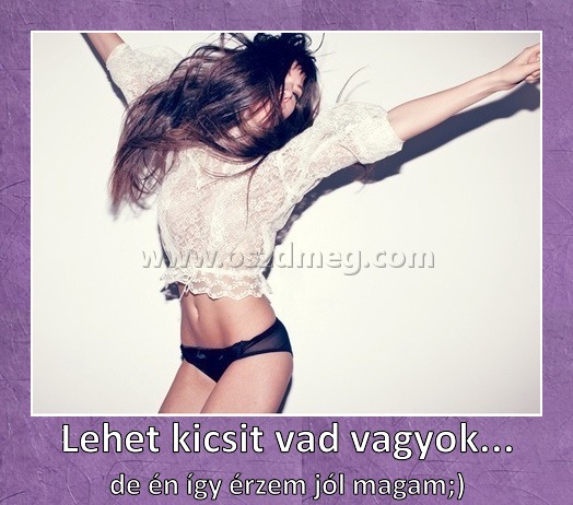 Lehet kicsit vad vagyok...
 
de én így érzem jól magam;)