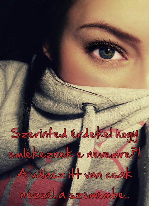 Szerinted érdekel hogy emlékeznek
 
Szerinted érdekel hogy emlékeznek e nevemre?! A válasz itt van csak nézzél a szemembe..