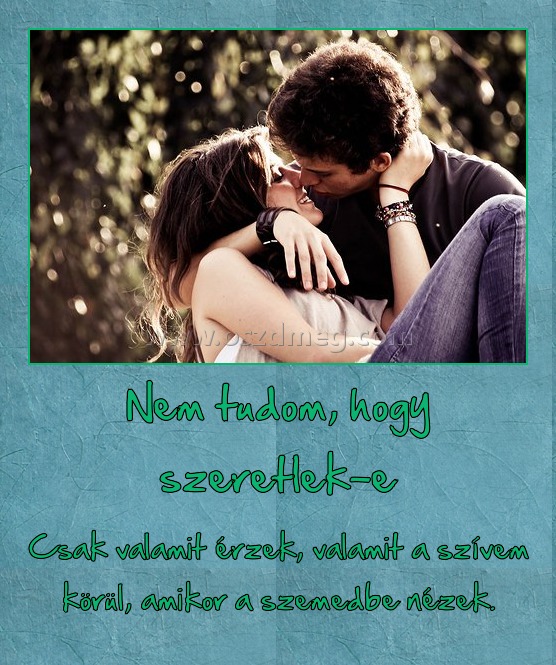 Nem tudom, hogy szeretlek-e
 
Csak valamit érzek, valamit a szívem körül, amikor a szemedbe nézek.