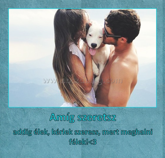 Amíg szeretsz
 
addig élek, kérlek szeress, mert meghalni félek!<3