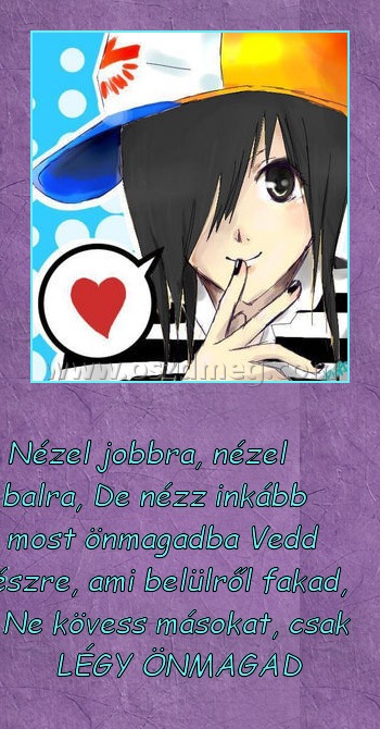 Nézel jobba, nézel balra
 
Nézel jobbra, nézel balra, De nézz inkább most önmagadba Vedd észre, ami belülről fakad, Ne kövess másokat, csak LÉGY ÖNMAGAD 