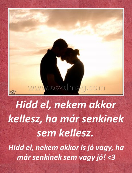 Hidd el, nekem akkor kellesz, ha már senkinek sem kellesz. 
 
Hidd el, nekem akkor is jó vagy, ha már senkinek sem vagy jó! <3