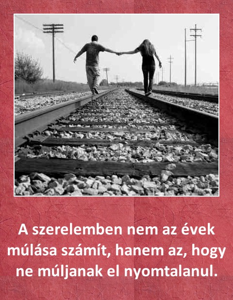 A szerelemben
 
A szerelemben nem az évek múlása számít, hanem az, hogy ne múljanak el nyomtalanul.