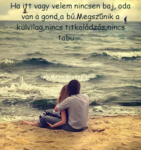 Ha itt vagy velem nincsen baj
 
Ha itt vagy velem nincsen baj, oda van a gond,a bú.Megszűnik a külvilag,nincs titkolódzás,nincs tabu.....