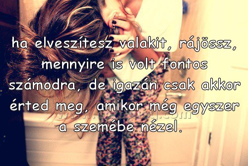 ha elveszítesz valakit
 
ha elveszítesz valakit, rájössz, mennyire is volt fontos számodra, de igazán csak akkor érted meg, amikor még egyszer a szemébe nézel. 