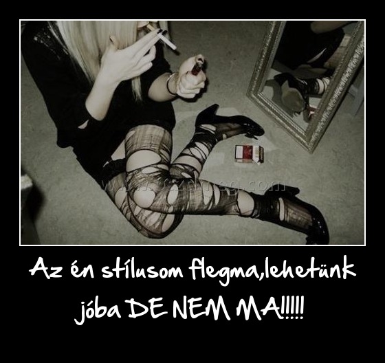 Az én stílusom flegma,lehetünk jóba DE NEM MA!!!!!
 
