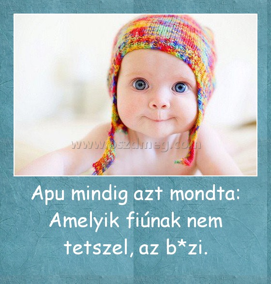 Apu mindig azt mondta: Amelyik fiúnak nem tetszel, az b*zi.
 
