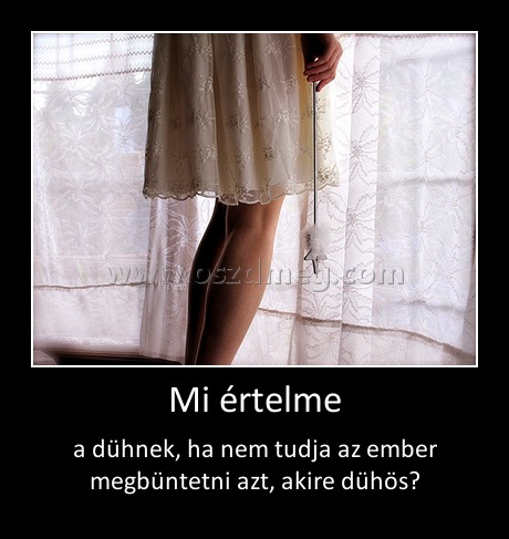 Mi értelme
 
a dühnek, ha nem tudja az ember megbüntetni azt, akire dühös?