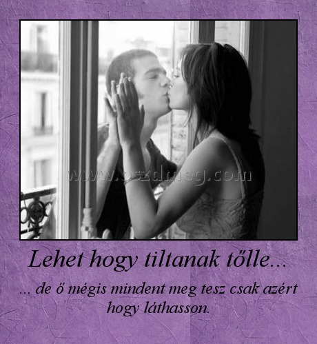 Lehet hogy tiltanak tőlle...
 
... de ő mégis mindent meg tesz csak azért hogy láthasson.