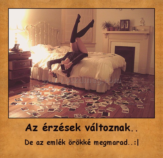 Az érzések változnak.. Az érzések változnak..
De az emlék örökké megmarad..:|