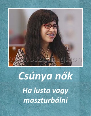 Csúnya nők
 
Ha lusta vagy maszturbálni