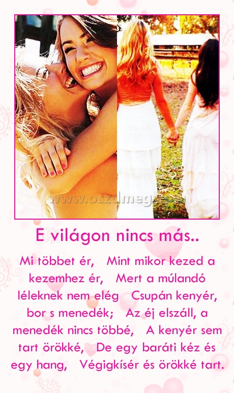 E világon nincs más..
 
Mi többet ér,   Mint mikor kezed a kezemhez ér,   Mert a múlandó léleknek nem elég   Csupán kenyér, bor s menedék;   Az éj elszáll, a menedék nincs többé,   A kenyér sem tart örökké,   De egy baráti kéz és egy hang,   Végigkísér és örökké tart.