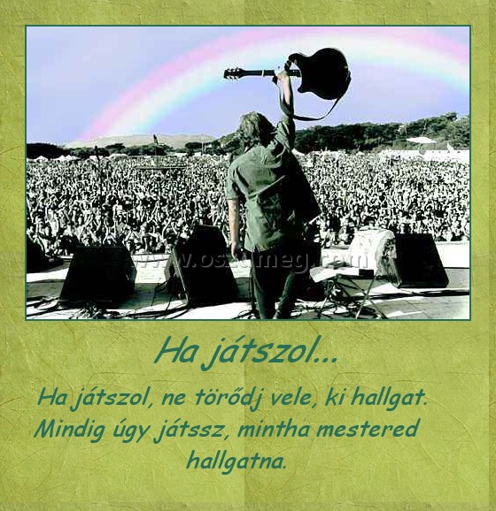               Ha játszol...
 
     Ha játszol, ne törődj vele, ki hallgat. Mindig úgy játssz, mintha mestered hallgatna.