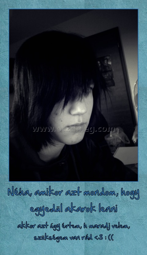 Néha, amikor azt mondom, hogy egyedül akarok lenni
 
akkor azt úgy értem, h maradj velem, szükségem van rád <3 : ((
