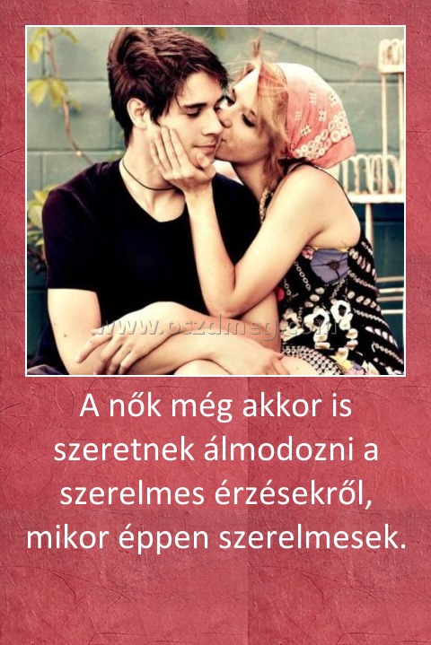 A nők még akkor is szeretnek álmodozni a szerelmes érzésekről, mikor éppen szerelmesek. 
 
