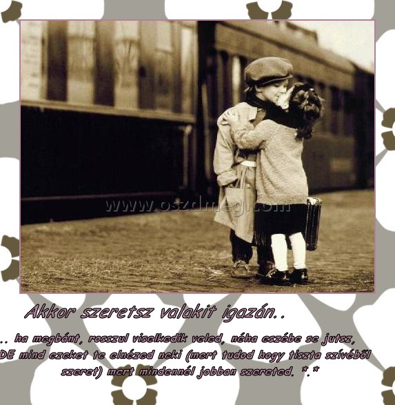 Akkor szeretsz valakit igazán..
 
.. ha megbánt, rosszul viselkedik veled, néha eszébe se jutsz, DE mind ezeket te elnézed neki (mert tudod hogy tiszta szívéből szeret) mert mindennél jobban szereted. *.*